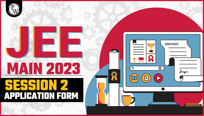 JEE Main Application Form 2023 Session 2 - Date, Fees, Documents Required,  How to Fill Form